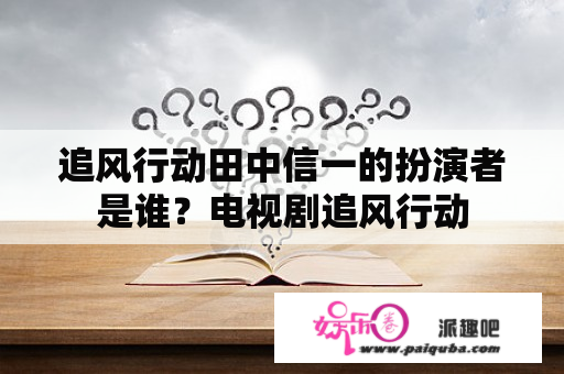 追风行动田中信一的扮演者是谁？电视剧追风行动