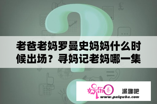 老爸老妈罗曼史妈妈什么时候出场？寻妈记老妈哪一集出现？