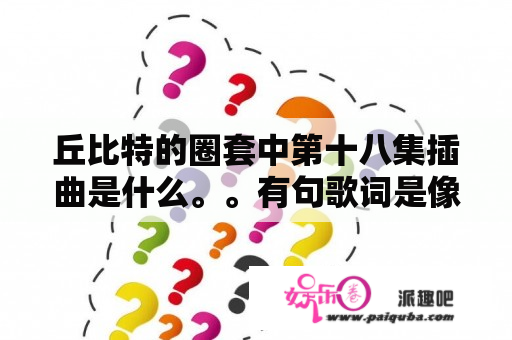 丘比特的圈套中第十八集插曲是什么。。有句歌词是像我这样的人。离你而去。。你是否也曾伤心悲伤
