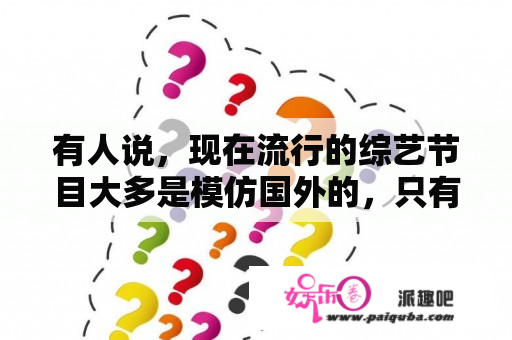 有人说，现在流行的综艺节目大多是模仿国外的，只有《非诚勿扰》是独创的。你怎么看？