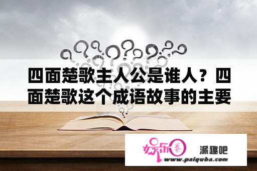 四面楚歌主人公是谁人？四面楚歌这个成语故事的主要人物是谁？