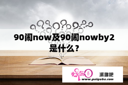 90闹now及90闹nowby2是什么？