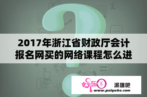 2017年浙江省财政厅会计报名网买的网络课程怎么进？