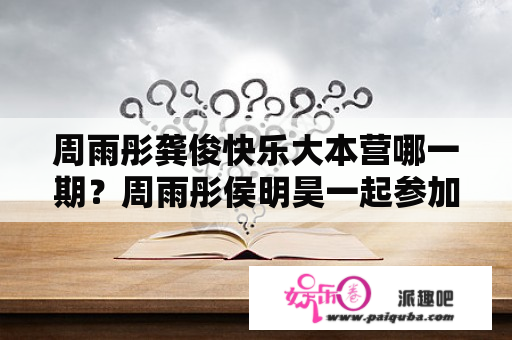 周雨彤龚俊快乐大本营哪一期？周雨彤侯明昊一起参加过哪些综艺？