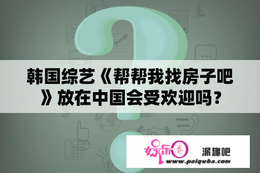 韩国综艺《帮帮我找房子吧》放在中国会受欢迎吗？