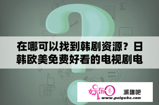 在哪可以找到韩剧资源？日韩欧美免费好看的电视剧电影？