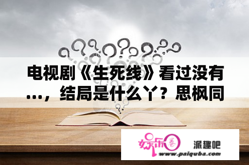 电视剧《生死线》看过没有…，结局是什么丫？思枫同志后来杂了？还有小四？生死线大结局？