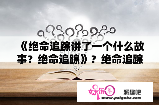 《绝命追踪讲了一个什么故事？绝命追踪》？绝命追踪男主角和女主角？