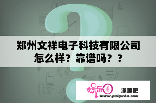 郑州文祥电子科技有限公司怎么样？靠谱吗？？