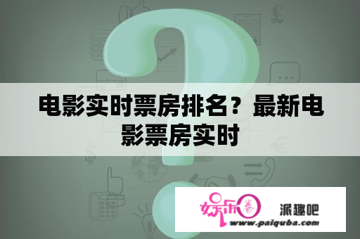 电影实时票房排名？最新电影票房实时