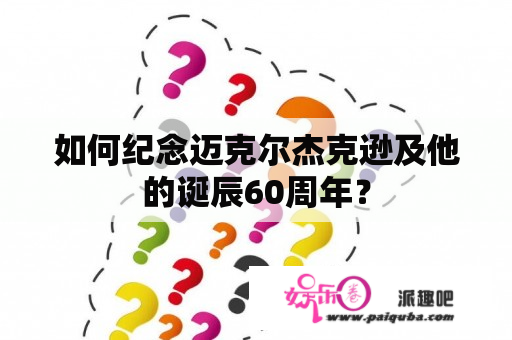 如何纪念迈克尔杰克逊及他的诞辰60周年？