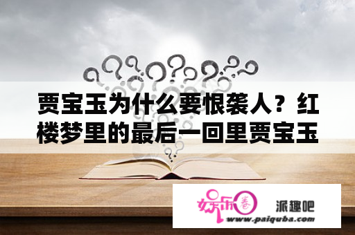 贾宝玉为什么要恨袭人？红楼梦里的最后一回里贾宝玉为什么在见到袭人时一点也不开心?而袭人所说的宝玉恨她的原因是什么？