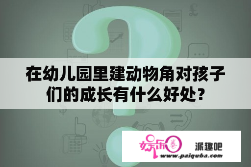 在幼儿园里建动物角对孩子们的成长有什么好处？