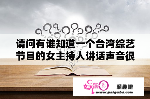 请问有谁知道一个台湾综艺节目的女主持人讲话声音很沙哑,她叫什么名字？