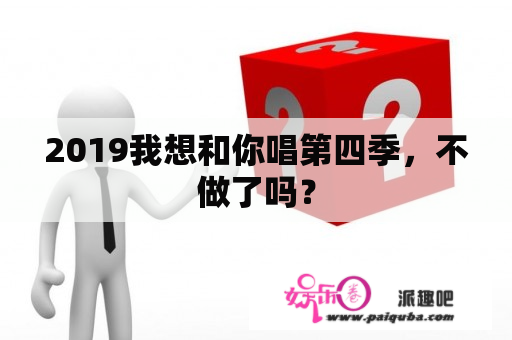 2019我想和你唱第四季，不做了吗？