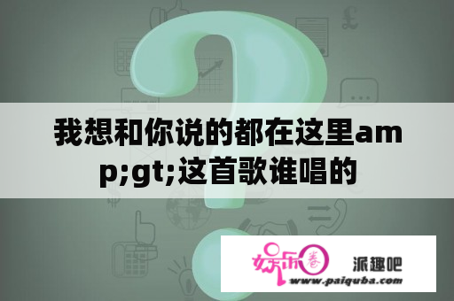 我想和你说的都在这里amp;gt;这首歌谁唱的