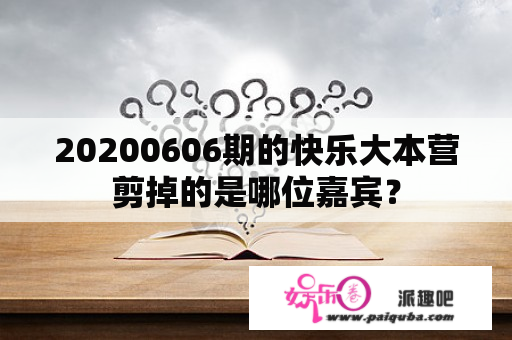 20200606期的快乐大本营剪掉的是哪位嘉宾？