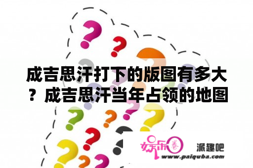 成吉思汗打下的版图有多大？成吉思汗当年占领的地图板块大概有多大？