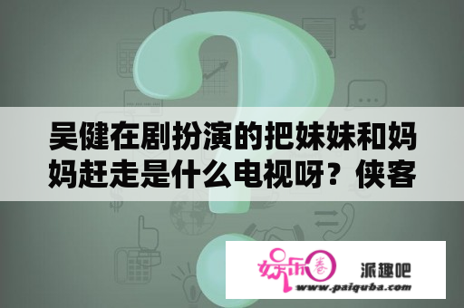 吴健在剧扮演的把妹妹和妈妈赶走是什么电视呀？侠客行是谁演的？