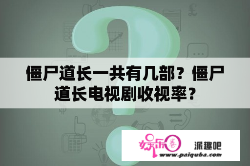 僵尸道长一共有几部？僵尸道长电视剧收视率？