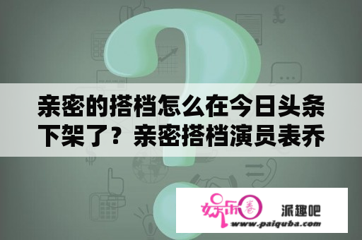 亲密的搭档怎么在今日头条下架了？亲密搭档演员表乔丽沙办演者？