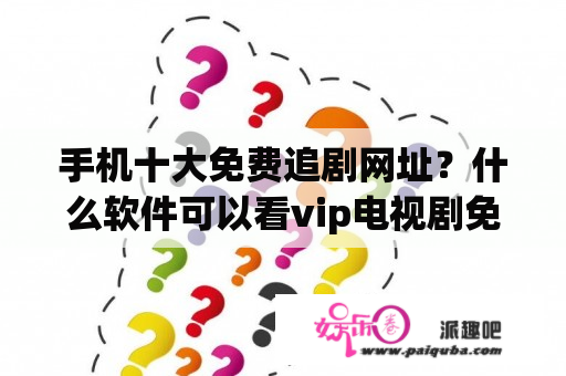 手机十大免费追剧网址？什么软件可以看vip电视剧免费？