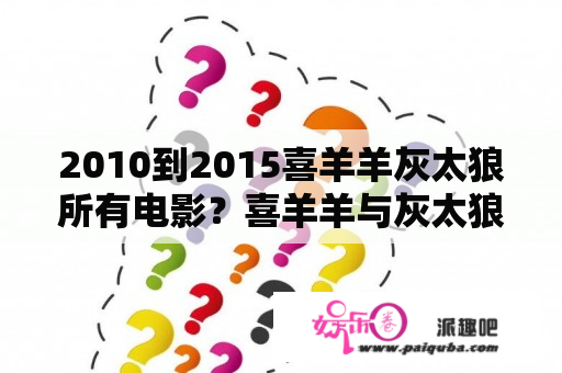 2010到2015喜羊羊灰太狼所有电影？喜羊羊与灰太狼大电影都有啥？