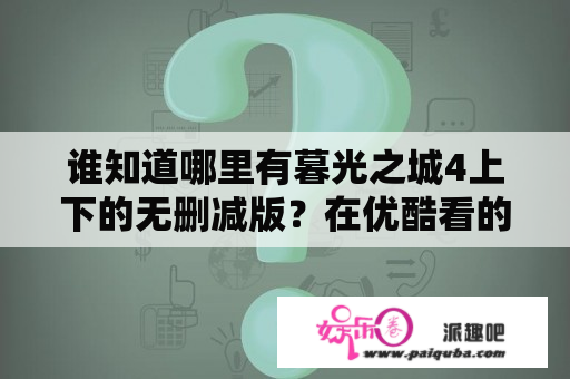 谁知道哪里有暮光之城4上下的无删减版？在优酷看的是无删减吗？暮光之城4大结局中，爱丽丝的预知让阿罗知道，那么当阿罗心有余悸地看卡伦家族的人时，爱德华会读心术？