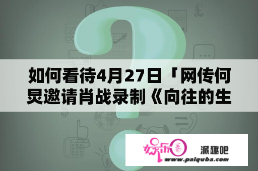 如何看待4月27日「网传何炅邀请肖战录制《向往的生活》」消息引发的争议？