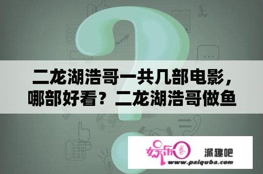 二龙湖浩哥一共几部电影，哪部好看？二龙湖浩哥做鱼疗是什么电影？