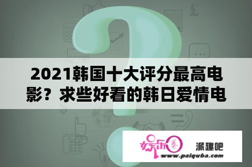 2021韩国十大评分最高电影？求些好看的韩日爱情电影？