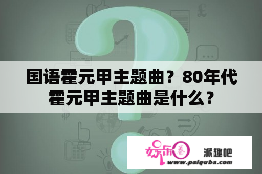 国语霍元甲主题曲？80年代霍元甲主题曲是什么？