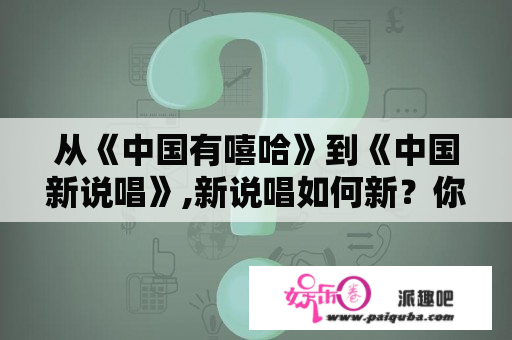 从《中国有嘻哈》到《中国新说唱》,新说唱如何新？你怎么看？