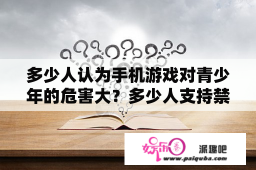 多少人认为手机游戏对青少年的危害大？多少人支持禁止孩子玩手机游戏，为什么？