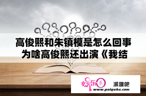 高俊熙和朱镇模是怎么回事 为啥高俊熙还出演《我结4》啊 有了解的同志没