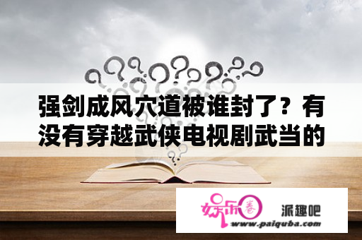 强剑成风穴道被谁封了？有没有穿越武侠电视剧武当的小说？