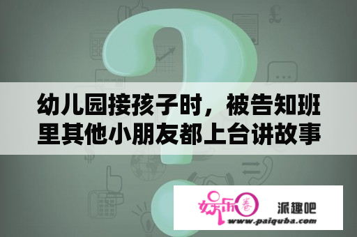 幼儿园接孩子时，被告知班里其他小朋友都上台讲故事了，只有自己家的孩子害羞没讲，你会怎么做呢？