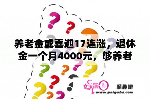 养老金或喜迎17连涨，退休金一个月4000元，够养老吗？