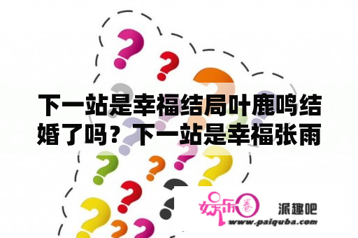 下一站是幸福结局叶鹿鸣结婚了吗？下一站是幸福张雨剑虞书欣结局？