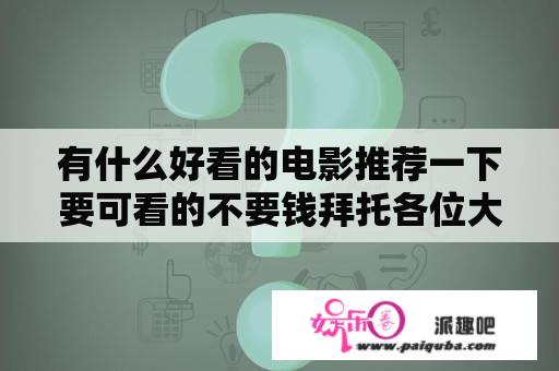 有什么好看的电影推荐一下要可看的不要钱拜托各位大神？泰囧为什么能请到范冰冰？