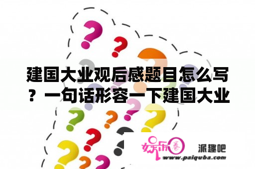 建国大业观后感题目怎么写？一句话形容一下建国大业片段？