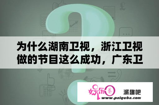 为什么湖南卫视，浙江卫视做的节目这么成功，广东卫视却这么差？