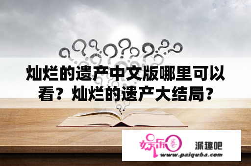 灿烂的遗产中文版哪里可以看？灿烂的遗产大结局？