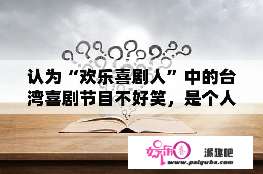 认为“欢乐喜剧人”中的台湾喜剧节目不好笑，是个人笑点问题，还是台湾喜剧在大陆水土不服？