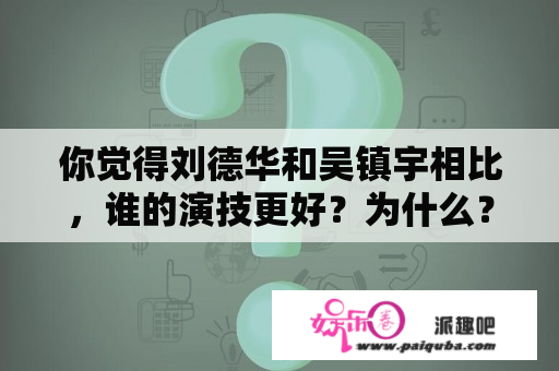 你觉得刘德华和吴镇宇相比，谁的演技更好？为什么？