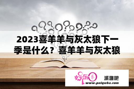 2023喜羊羊与灰太狼下一季是什么？喜羊羊与灰太狼下一个系列是什么？