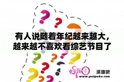 有人说随着年纪越来越大，越来越不喜欢看综艺节目了是怎么回事？