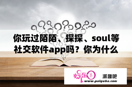 你玩过陌陌、探探、soul等社交软件app吗？你为什么而玩？在上面又经历了什么？