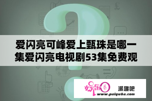 爱闪亮可峰爱上甄珠是哪一集爱闪亮电视剧53集免费观看