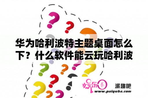 华为哈利波特主题桌面怎么下？什么软件能云玩哈利波特？